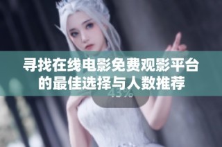 寻找在线电影免费观影平台的最佳选择与人数推荐
