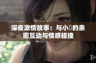 深夜激情故事：与小泬的亲密互动与情感碰撞