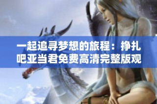 一起追寻梦想的旅程：挣扎吧亚当君免费高清完整版观看指南