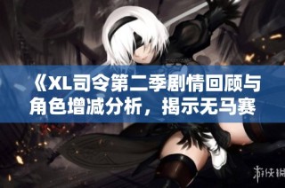 《XL司令第二季剧情回顾与角色增减分析，揭示无马赛的重要性》