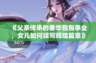 《父亲传承的奢华包包事业，女儿如何续写辉煌篇章》