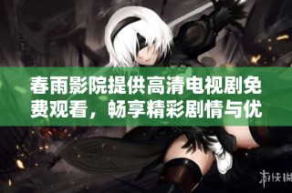 春雨影院提供高清电视剧免费观看，畅享精彩剧情与优质画面