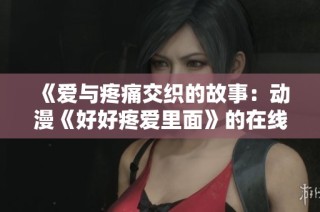《爱与疼痛交织的故事：动漫《好好疼爱里面》的在线观看体验分享》