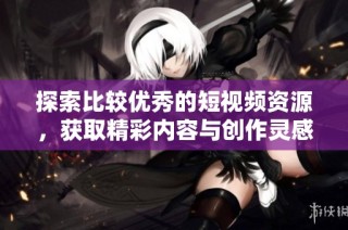探索比较优秀的短视频资源，获取精彩内容与创作灵感