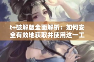 t+破解版全面解析：如何安全有效地获取并使用这一工具