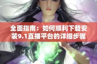 全面指南：如何顺利下载安装9.1直播平台的详细步骤与技巧
