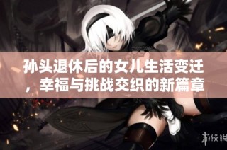 孙头退休后的女儿生活变迁，幸福与挑战交织的新篇章