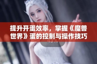 提升开蛋效率，掌握《魔兽世界》蛋的控制与操作技巧秘籍