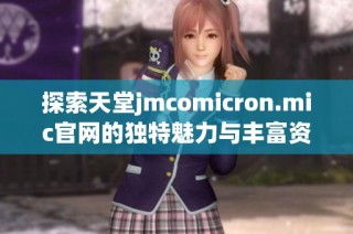 探索天堂jmcomicron.mic官网的独特魅力与丰富资源