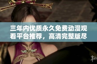 三年内优质永久免费动漫观看平台推荐，高清完整版尽享乐趣