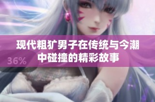 现代粗犷男子在传统与今潮中碰撞的精彩故事