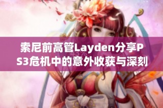 索尼前高管Layden分享PS3危机中的意外收获与深刻教训解析