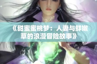 《甜蜜蜜桃梦：人妻与鲜嫩草的浪漫冒险故事》