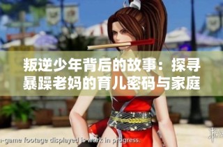 叛逆少年背后的故事：探寻暴躁老妈的育儿密码与家庭关系