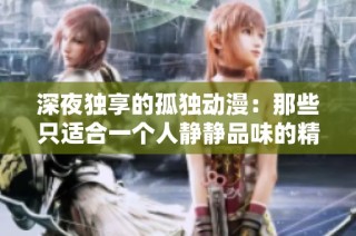 深夜独享的孤独动漫：那些只适合一个人静静品味的精彩故事