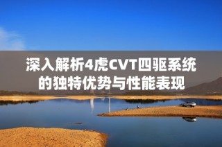 深入解析4虎CVT四驱系统的独特优势与性能表现