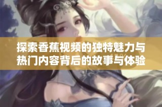探索香蕉视频的独特魅力与热门内容背后的故事与体验