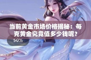 当前黄金市场价格揭秘：每克黄金究竟值多少钱呢？