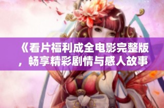 《看片福利成全电影完整版，畅享精彩剧情与感人故事》