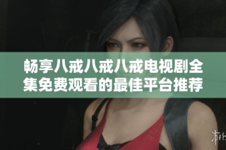 畅享八戒八戒八戒电视剧全集免费观看的最佳平台推荐与精彩内容简介
