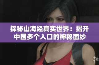 探秘山海经真实世界：揭开中国多个入口的神秘面纱