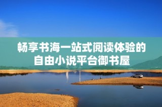 畅享书海一站式阅读体验的自由小说平台御书屋