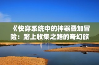《快穿系统中的神器叠加冒险：踏上收集之路的奇幻旅程》