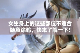女生身上的这些部位不适合随意涂鸦，快来了解一下！