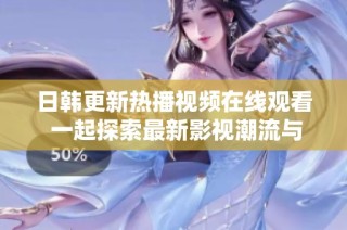 日韩更新热播视频在线观看 一起探索最新影视潮流与推荐
