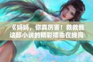 《妈妈，你真厉害！救救我这部小说的精彩插曲在线阅读》