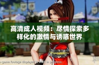 高清成人视频：尽情探索多样化的激情与诱惑世界