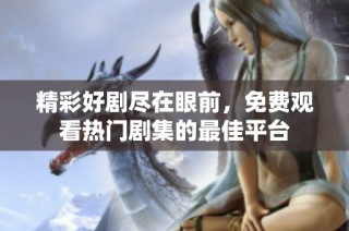 精彩好剧尽在眼前，免费观看热门剧集的最佳平台
