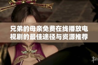 兄弟的母亲免费在线播放电视剧的最佳途径与资源推荐