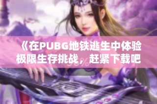 《在PUBG地铁逃生中体验极限生存挑战，赶紧下载吧》