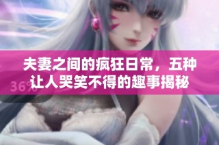 夫妻之间的疯狂日常，五种让人哭笑不得的趣事揭秘