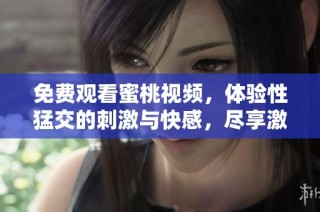 免费观看蜜桃视频，体验性猛交的刺激与快感，尽享激情时刻