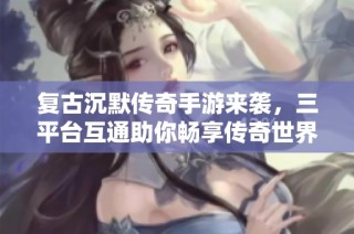 复古沉默传奇手游来袭，三平台互通助你畅享传奇世界尽在妖姗手游网