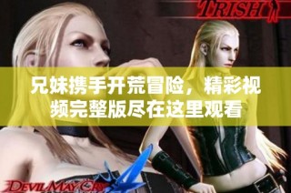 兄妹携手开荒冒险，精彩视频完整版尽在这里观看