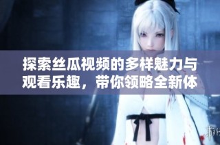 探索丝瓜视频的多样魅力与观看乐趣，带你领略全新体验