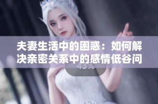 夫妻生活中的困惑：如何解决亲密关系中的感情低谷问题
