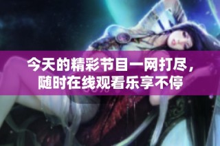 今天的精彩节目一网打尽，随时在线观看乐享不停