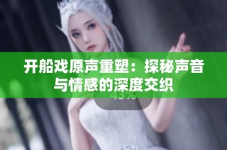 开船戏原声重塑：探秘声音与情感的深度交织