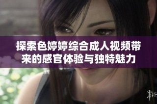 探索色婷婷综合成人视频带来的感官体验与独特魅力