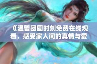 《温馨团圆时刻免费在线观看，感受家人间的真情与爱意》