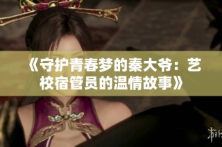 《守护青春梦的秦大爷：艺校宿管员的温情故事》