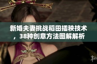 新婚夫妻挑战稻田插秧技术，38种创意方法图解解析