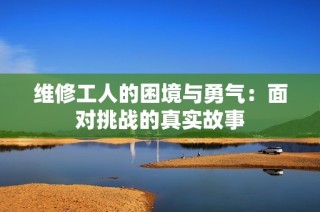 维修工人的困境与勇气：面对挑战的真实故事