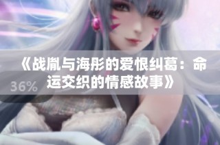 《战胤与海彤的爱恨纠葛：命运交织的情感故事》