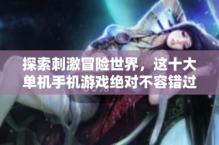 探索刺激冒险世界，这十大单机手机游戏绝对不容错过