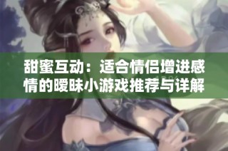 甜蜜互动：适合情侣增进感情的暧昧小游戏推荐与详解
